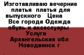 Изготавливаю вечерние платья, платья для выпускного › Цена ­ 1 - Все города Одежда, обувь и аксессуары » Услуги   . Архангельская обл.,Новодвинск г.